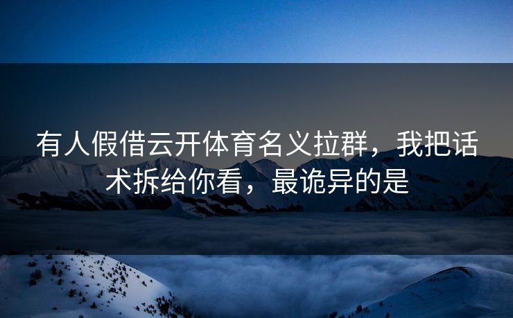 有人假借云开体育名义拉群，我把话术拆给你看，最诡异的是