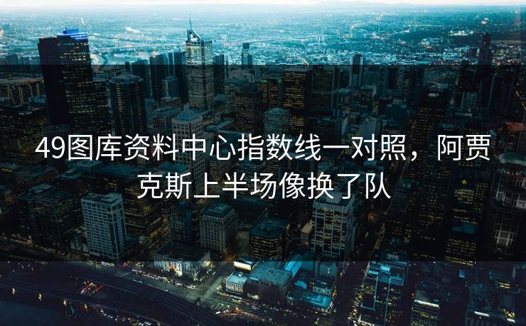 49图库资料中心指数线一对照，阿贾克斯上半场像换了队