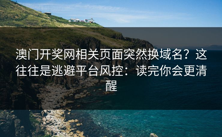 澳门开奖网相关页面突然换域名？这往往是逃避平台风控：读完你会更清醒