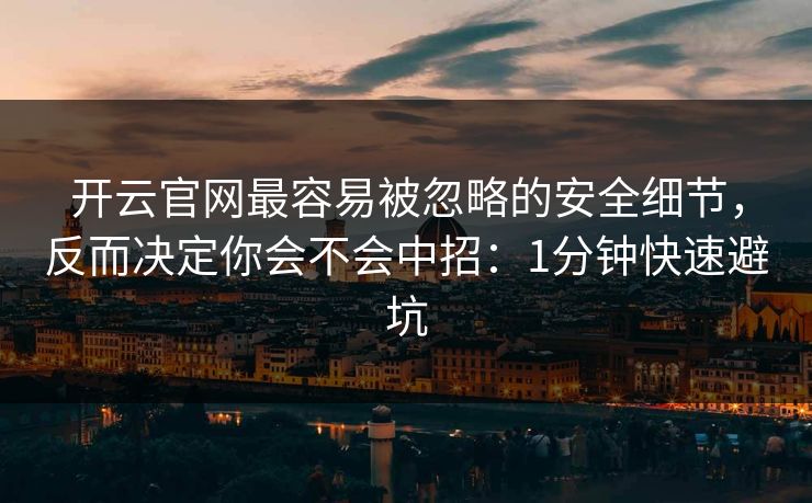 开云官网最容易被忽略的安全细节，反而决定你会不会中招：1分钟快速避坑