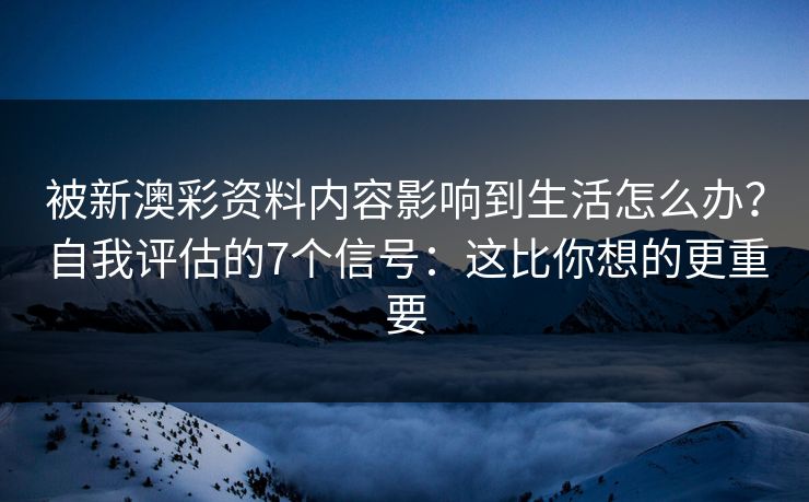 被新澳彩资料内容影响到生活怎么办？自我评估的7个信号：这比你想的更重要