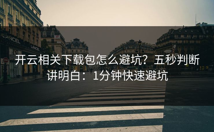 开云相关下载包怎么避坑？五秒判断讲明白：1分钟快速避坑
