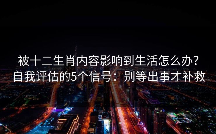 被十二生肖内容影响到生活怎么办？自我评估的5个信号：别等出事才补救