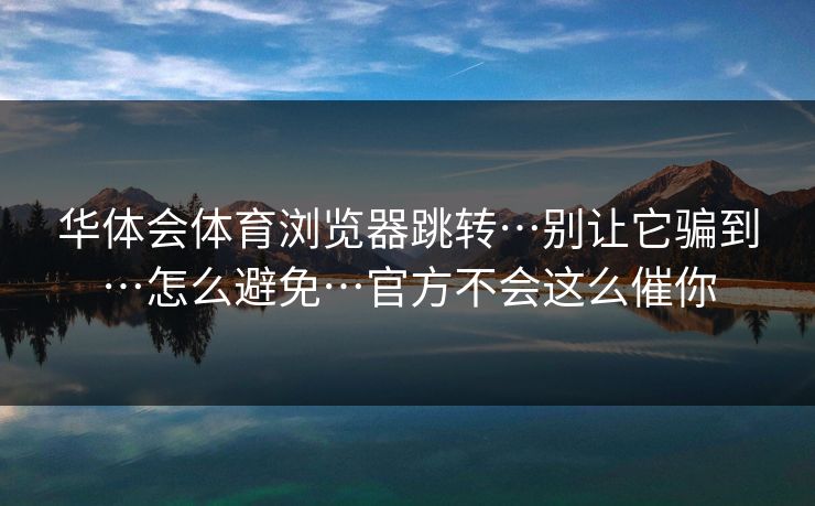 华体会体育浏览器跳转…别让它骗到…怎么避免…官方不会这么催你