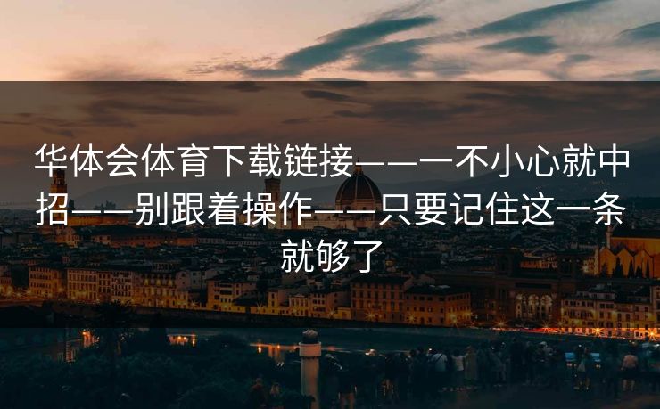 华体会体育下载链接——一不小心就中招——别跟着操作——只要记住这一条就够了 华体会体育下载链接——一不小心就中招——别跟着操作——只要记住这一条就够了