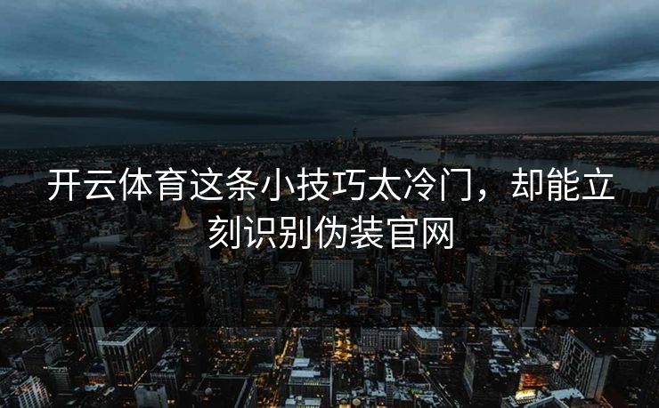 开云体育这条小技巧太冷门,却能立刻识别伪装官网 开云体育这条小技巧太冷门,却能立刻识别伪装官网