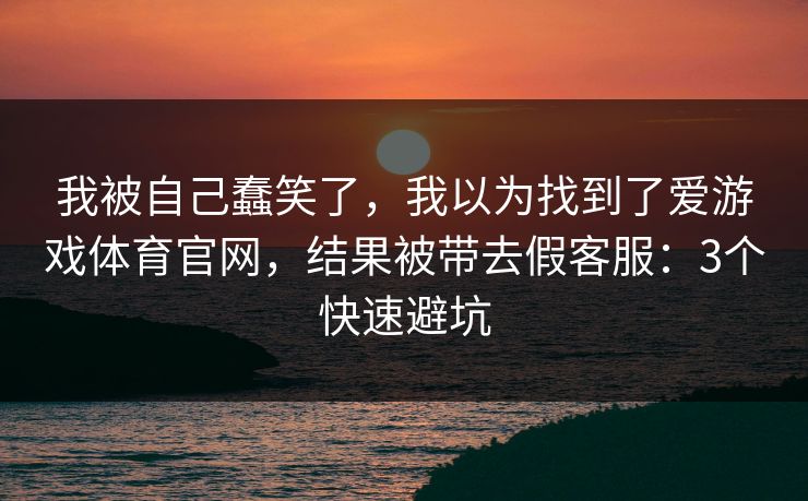 我被自己蠢笑了，我以为找到了爱游戏体育官网，结果被带去假客服：3个快速避坑