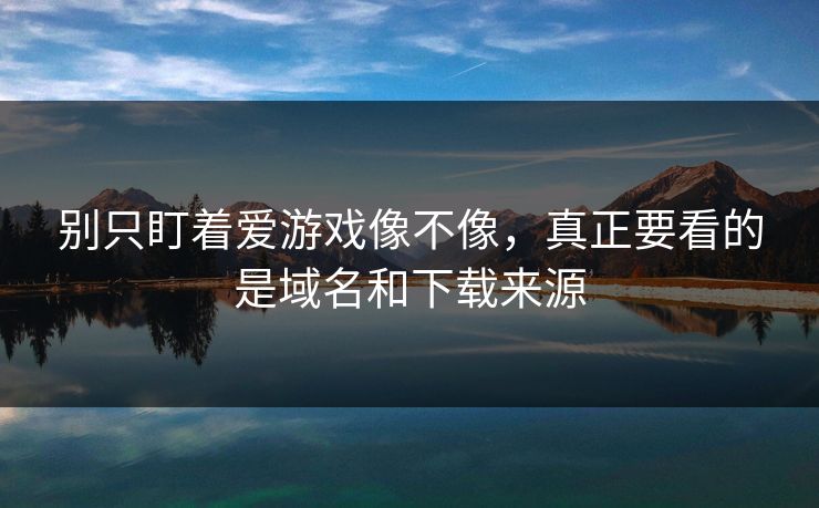 别只盯着爱游戏像不像，真正要看的是域名和下载来源