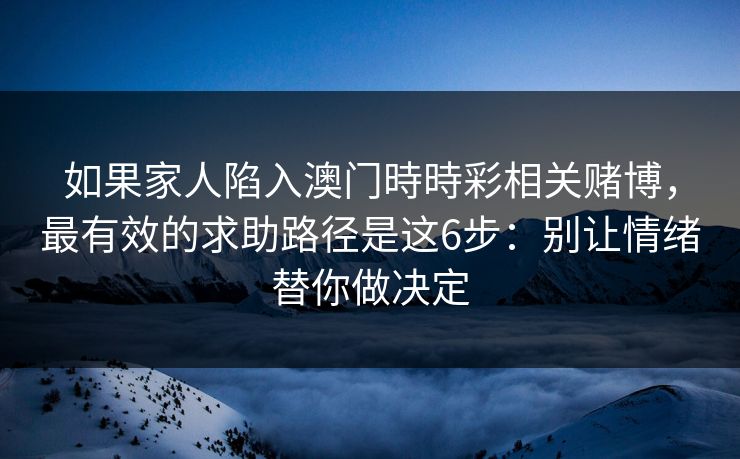 如果家人陷入澳门時時彩相关赌博，最有效的求助路径是这6步：别让情绪替你做决定