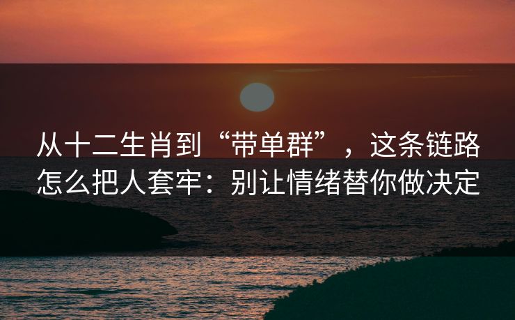 从十二生肖到“带单群”，这条链路怎么把人套牢：别让情绪替你做决定