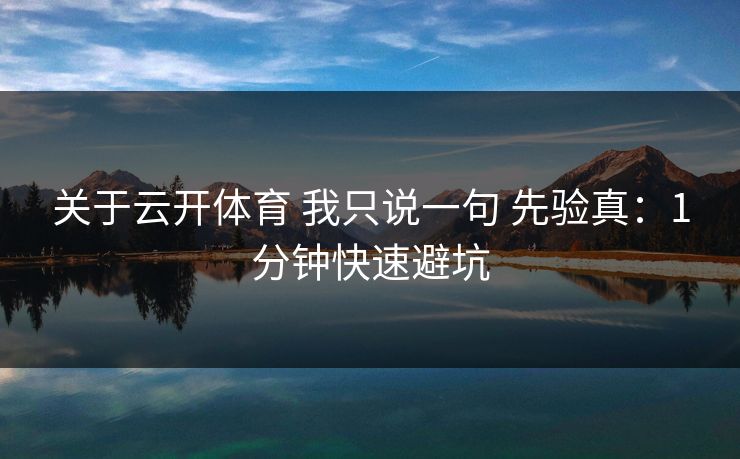 关于云开体育 我只说一句 先验真：1分钟快速避坑