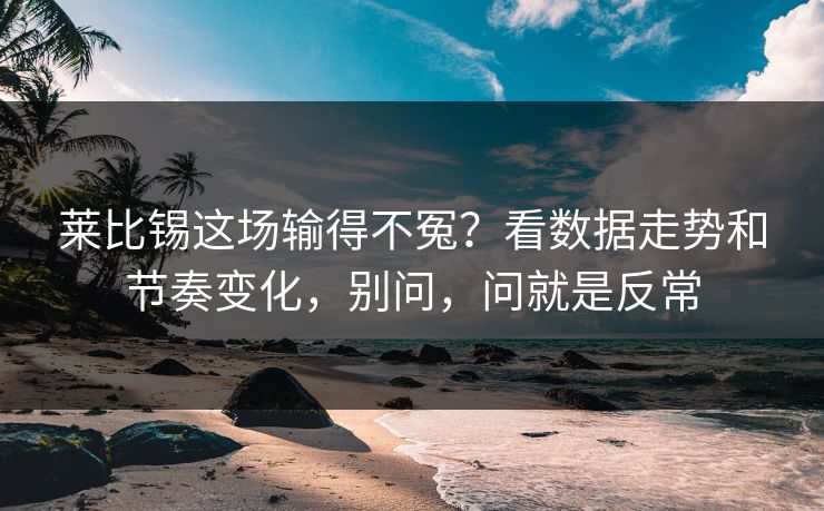 莱比锡这场输得不冤？看数据走势和节奏变化，别问，问就是反常