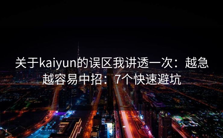 关于kaiyun的误区我讲透一次:越急越容易中招:7个快速避坑 关于kaiyun的误区我讲透一次:越急越容易中招:7个快速避坑