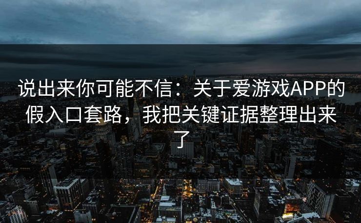 说出来你可能不信：关于爱游戏APP的假入口套路，我把关键证据整理出来了