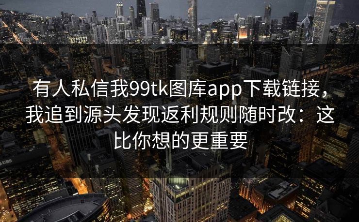 有人私信我99tk图库app下载链接，我追到源头发现返利规则随时改：这比你想的更重要