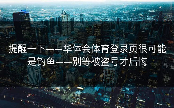 提醒一下——华体会体育登录页很可能是钓鱼——别等被盗号才后悔 提醒一下——华体会体育登录页很可能是钓鱼——别等被盗号才后悔