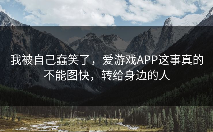 我被自己蠢笑了,爱游戏APP这事真的不能图快,转给身边的人 我被自己蠢笑了,爱游戏APP这事真的不能图快,转给身边的人