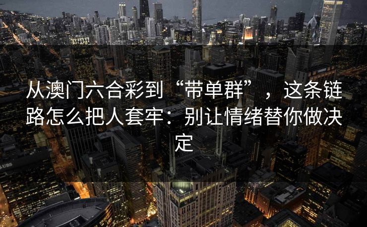 从澳门六合彩到“带单群”,这条链路怎么把人套牢:别让情绪替你做决定 从澳门六合彩到“带单群”,这条链路怎么把人套牢:别让情绪替你做决定